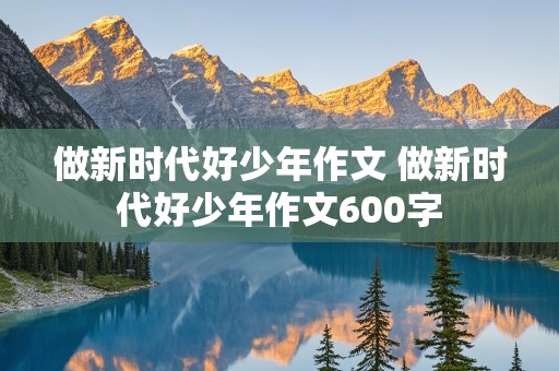 做新时代好少年作文 做新时代好少年作文600字