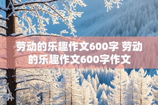 劳动的乐趣作文600字 劳动的乐趣作文600字作文