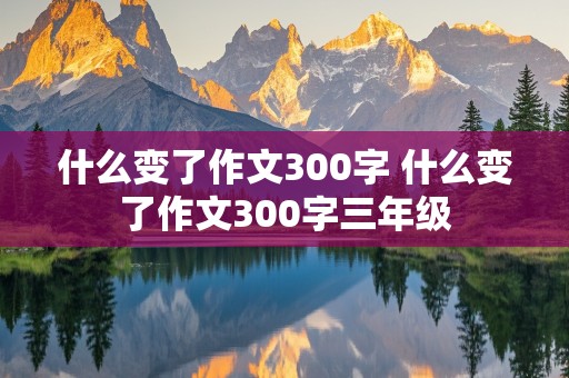 什么变了作文300字 什么变了作文300字三年级