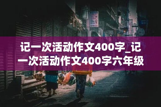 记一次活动作文400字_记一次活动作文400字六年级