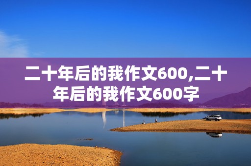 二十年后的我作文600,二十年后的我作文600字