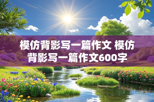 模仿背影写一篇作文 模仿背影写一篇作文600字