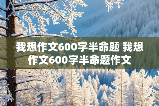 我想作文600字半命题 我想作文600字半命题作文