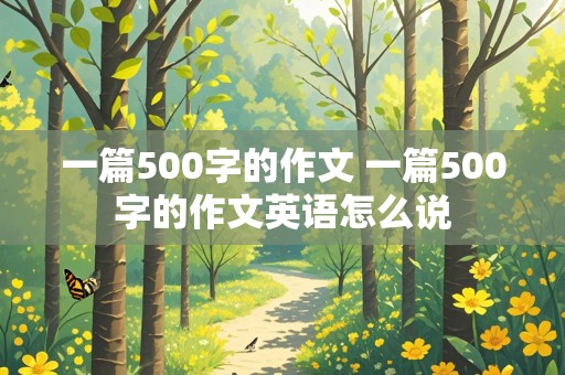 一篇500字的作文 一篇500字的作文英语怎么说