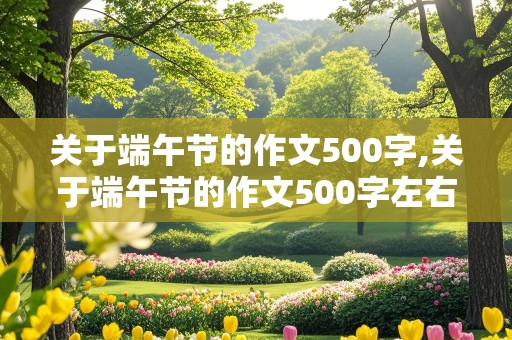 关于端午节的作文500字,关于端午节的作文500字左右六年级