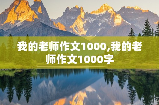 我的老师作文1000,我的老师作文1000字