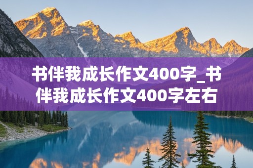 书伴我成长作文400字_书伴我成长作文400字左右