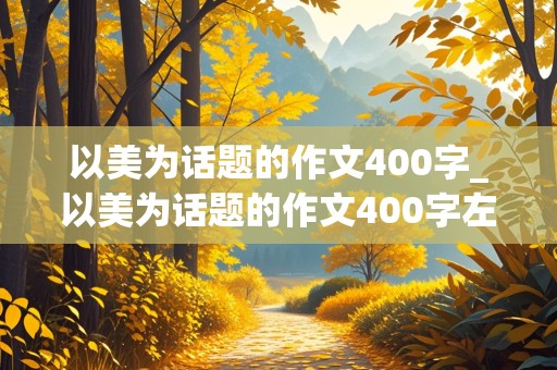 以美为话题的作文400字_以美为话题的作文400字左右