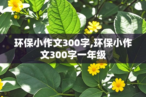 环保小作文300字,环保小作文300字一年级