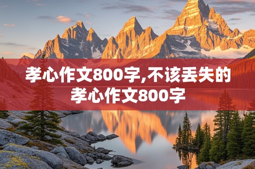 孝心作文800字,不该丢失的孝心作文800字