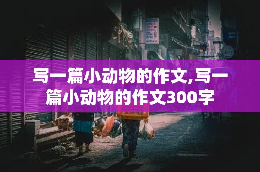 写一篇小动物的作文,写一篇小动物的作文300字