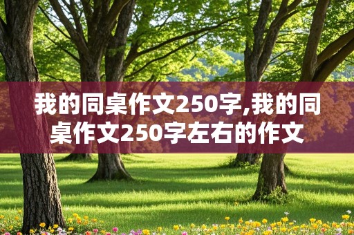 我的同桌作文250字,我的同桌作文250字左右的作文