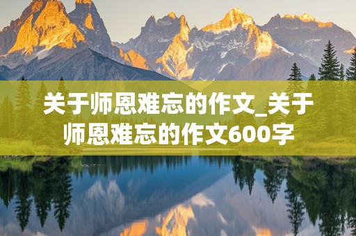 关于师恩难忘的作文_关于师恩难忘的作文600字