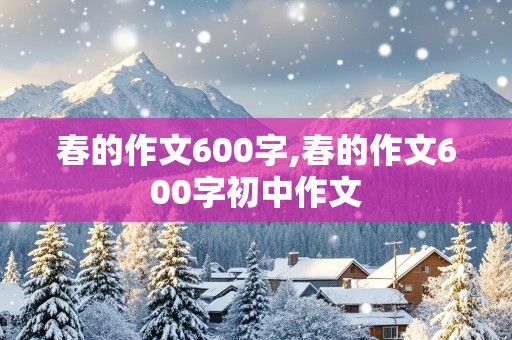 春的作文600字,春的作文600字初中作文