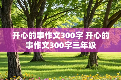 开心的事作文300字 开心的事作文300字三年级