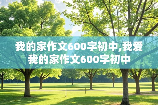 我的家作文600字初中,我爱我的家作文600字初中