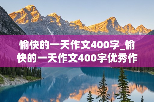 愉快的一天作文400字_愉快的一天作文400字优秀作文