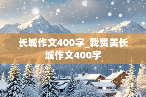 长城作文400字_我赞美长城作文400字