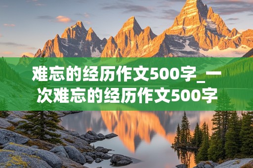 难忘的经历作文500字_一次难忘的经历作文500字