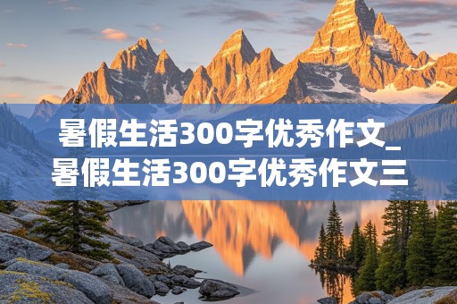 暑假生活300字优秀作文_暑假生活300字优秀作文三年级