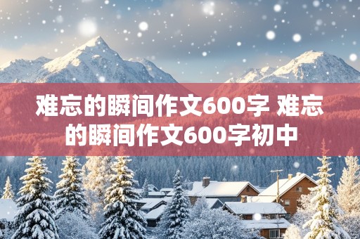 难忘的瞬间作文600字 难忘的瞬间作文600字初中