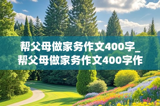 帮父母做家务作文400字_帮父母做家务作文400字作文