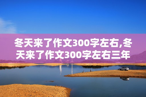 冬天来了作文300字左右,冬天来了作文300字左右三年级