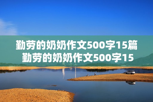 勤劳的奶奶作文500字15篇 勤劳的奶奶作文500字15篇怎么写