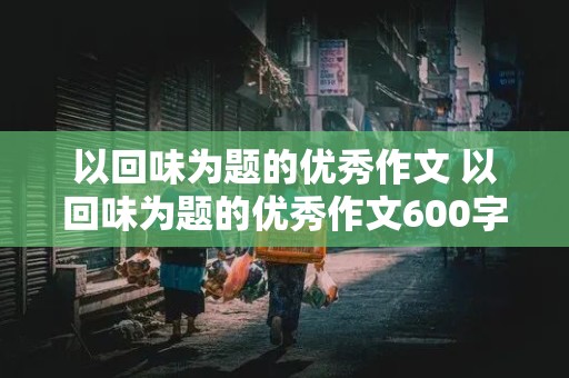 以回味为题的优秀作文 以回味为题的优秀作文600字