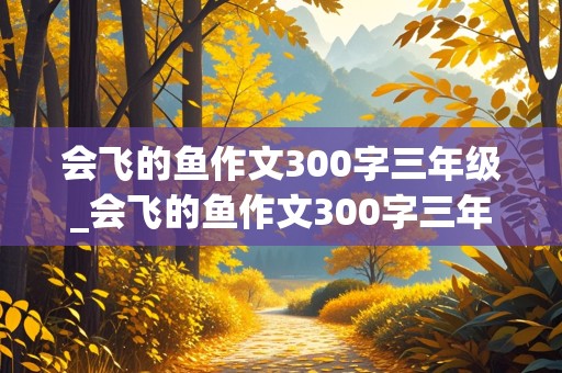 会飞的鱼作文300字三年级_会飞的鱼作文300字三年级下册