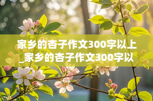 家乡的杏子作文300字以上_家乡的杏子作文300字以上三年级