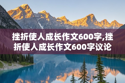 挫折使人成长作文600字,挫折使人成长作文600字议论文