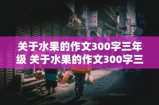 关于水果的作文300字三年级 关于水果的作文300字三年级西瓜