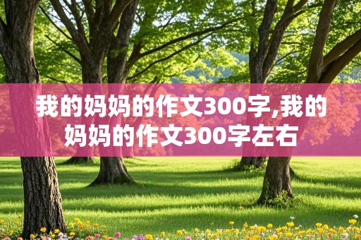 我的妈妈的作文300字,我的妈妈的作文300字左右