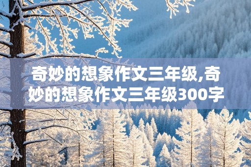 奇妙的想象作文三年级,奇妙的想象作文三年级300字