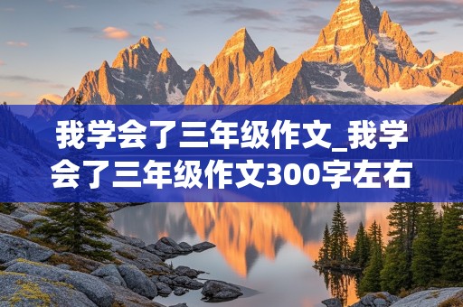 我学会了三年级作文_我学会了三年级作文300字左右