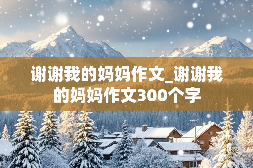 谢谢我的妈妈作文_谢谢我的妈妈作文300个字