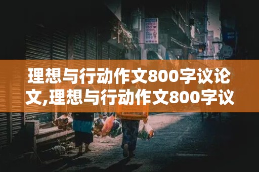 理想与行动作文800字议论文,理想与行动作文800字议论文高中