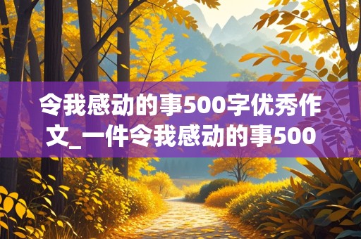 令我感动的事500字优秀作文_一件令我感动的事500字优秀作文