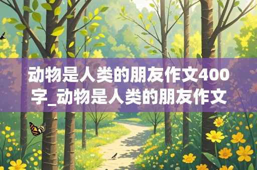 动物是人类的朋友作文400字_动物是人类的朋友作文400字四年级