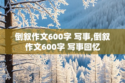 倒叙作文600字 写事,倒叙作文600字 写事回忆