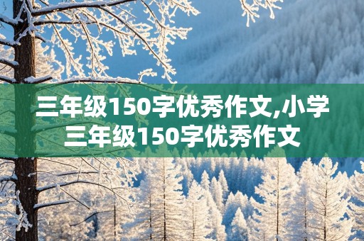 三年级150字优秀作文,小学三年级150字优秀作文