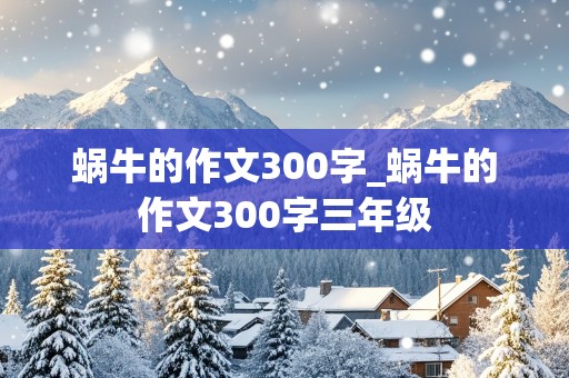 蜗牛的作文300字_蜗牛的作文300字三年级