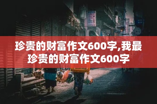 珍贵的财富作文600字,我最珍贵的财富作文600字