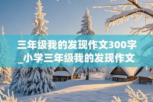 三年级我的发现作文300字_小学三年级我的发现作文300字