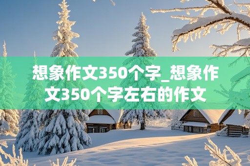 想象作文350个字_想象作文350个字左右的作文