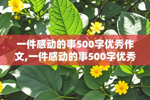 一件感动的事500字优秀作文,一件感动的事500字优秀作文免费