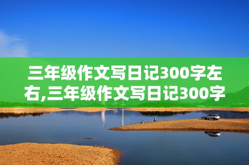 三年级作文写日记300字左右,三年级作文写日记300字左右优秀作文