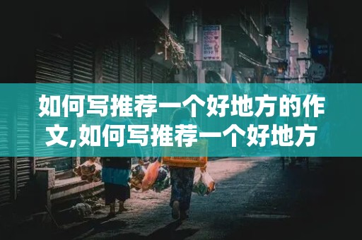 如何写推荐一个好地方的作文,如何写推荐一个好地方的作文四年级上册