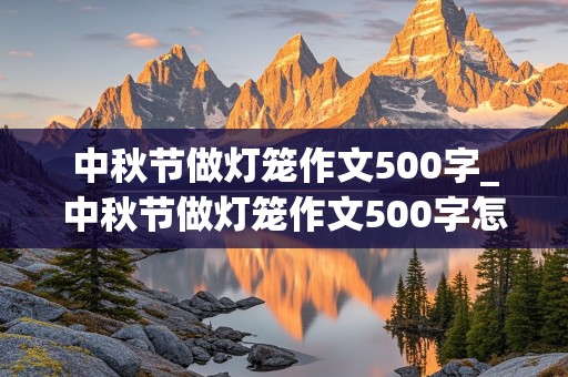 中秋节做灯笼作文500字_中秋节做灯笼作文500字怎么写